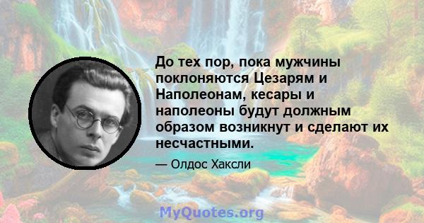 До тех пор, пока мужчины поклоняются Цезарям и Наполеонам, кесары и наполеоны будут должным образом возникнут и сделают их несчастными.