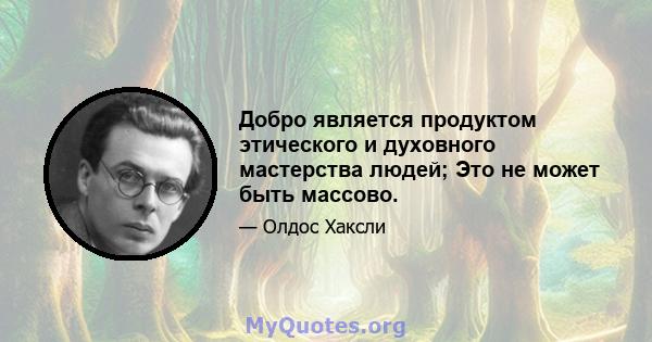 Добро является продуктом этического и духовного мастерства людей; Это не может быть массово.