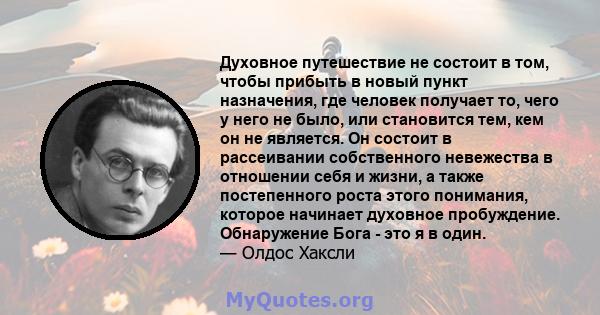 Духовное путешествие не состоит в том, чтобы прибыть в новый пункт назначения, где человек получает то, чего у него не было, или становится тем, кем он не является. Он состоит в рассеивании собственного невежества в