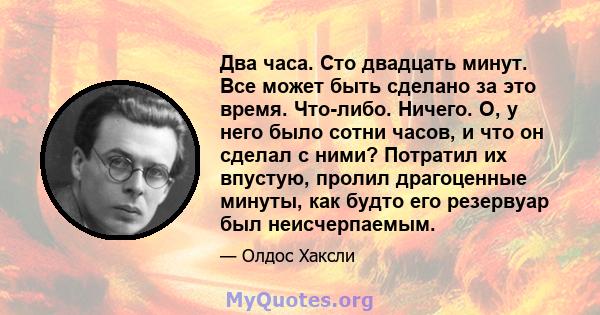 Два часа. Сто двадцать минут. Все может быть сделано за это время. Что-либо. Ничего. О, у него было сотни часов, и что он сделал с ними? Потратил их впустую, пролил драгоценные минуты, как будто его резервуар был