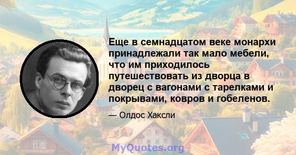 Еще в семнадцатом веке монархи принадлежали так мало мебели, что им приходилось путешествовать из дворца в дворец с вагонами с тарелками и покрывами, ковров и гобеленов.