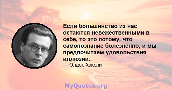 Если большинство из нас остаются невежественными в себе, то это потому, что самопознание болезненно, и мы предпочитаем удовольствия иллюзии.