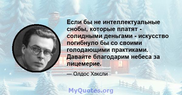 Если бы не интеллектуальные снобы, которые платят - солидными деньгами - искусство погибнуло бы со своими голодающими практиками. Давайте благодарим небеса за лицемерие.