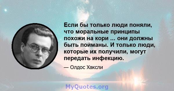 Если бы только люди поняли, что моральные принципы похожи на кори ... они должны быть пойманы. И только люди, которые их получили, могут передать инфекцию.