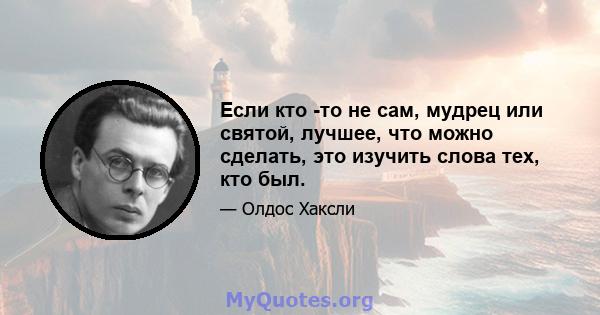 Если кто -то не сам, мудрец или святой, лучшее, что можно сделать, это изучить слова тех, кто был.