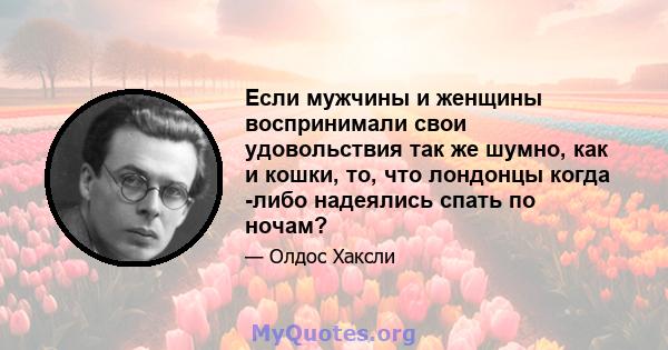 Если мужчины и женщины воспринимали свои удовольствия так же шумно, как и кошки, то, что лондонцы когда -либо надеялись спать по ночам?