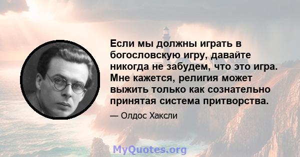 Если мы должны играть в богословскую игру, давайте никогда не забудем, что это игра. Мне кажется, религия может выжить только как сознательно принятая система притворства.