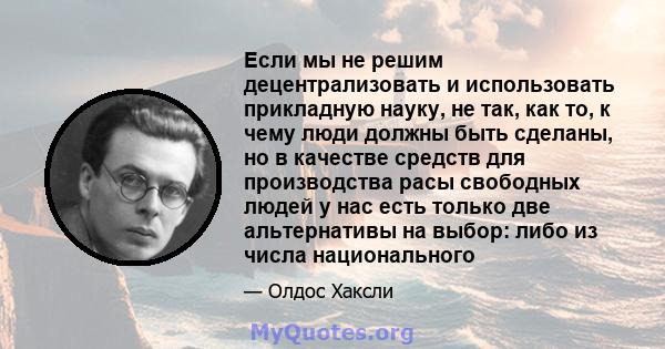 Если мы не решим децентрализовать и использовать прикладную науку, не так, как то, к чему люди должны быть сделаны, но в качестве средств для производства расы свободных людей у ​​нас есть только две альтернативы на