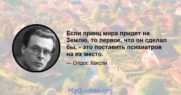 Если принц мира придет на Землю, то первое, что он сделал бы, - это поставить психиатров на их место.