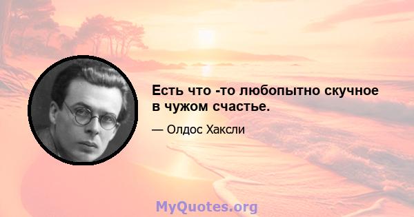 Есть что -то любопытно скучное в чужом счастье.