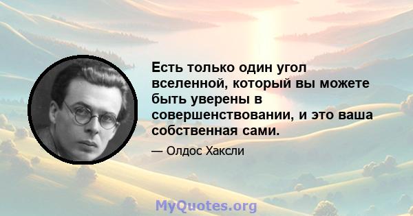 Есть только один угол вселенной, который вы можете быть уверены в совершенствовании, и это ваша собственная сами.