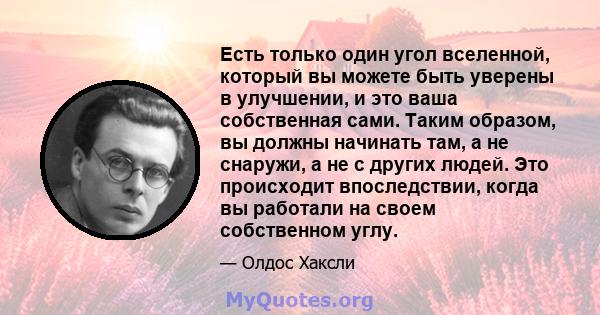 Есть только один угол вселенной, который вы можете быть уверены в улучшении, и это ваша собственная сами. Таким образом, вы должны начинать там, а не снаружи, а не с других людей. Это происходит впоследствии, когда вы