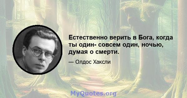 Естественно верить в Бога, когда ты один- совсем один, ночью, думая о смерти.