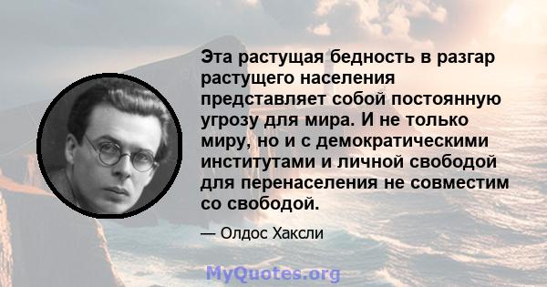 Эта растущая бедность в разгар растущего населения представляет собой постоянную угрозу для мира. И не только миру, но и с демократическими институтами и личной свободой для перенаселения не совместим со свободой.