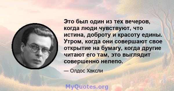 Это был один из тех вечеров, когда люди чувствуют, что истина, доброту и красоту едины. Утром, когда они совершают свое открытие на бумагу, когда другие читают его там, это выглядит совершенно нелепо.