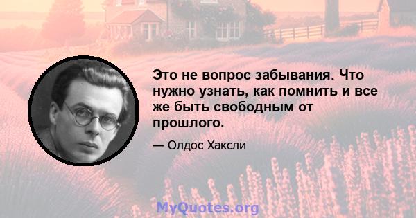 Это не вопрос забывания. Что нужно узнать, как помнить и все же быть свободным от прошлого.