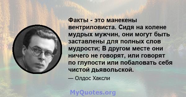 Факты - это манекены вентриловиста. Сидя на колене мудрых мужчин, они могут быть заставлены для полных слов мудрости; В другом месте они ничего не говорят, или говорят по глупости или побаловать себя чистой дьявольской.