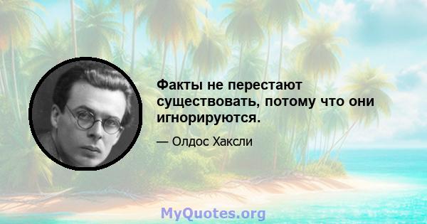 Факты не перестают существовать, потому что они игнорируются.