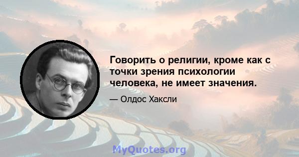 Говорить о религии, кроме как с точки зрения психологии человека, не имеет значения.