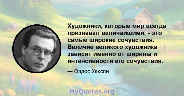 Художники, которые мир всегда признавал величайшими, - это самые широкие сочувствия. Величие великого художника зависит именно от ширины и интенсивности его сочувствия.