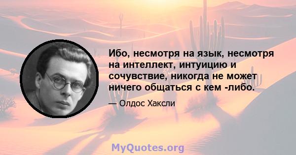 Ибо, несмотря на язык, несмотря на интеллект, интуицию и сочувствие, никогда не может ничего общаться с кем -либо.