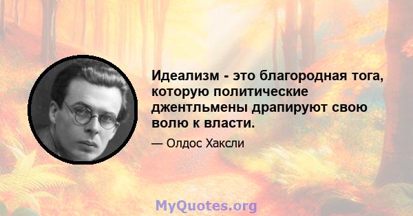 Идеализм - это благородная тога, которую политические джентльмены драпируют свою волю к власти.