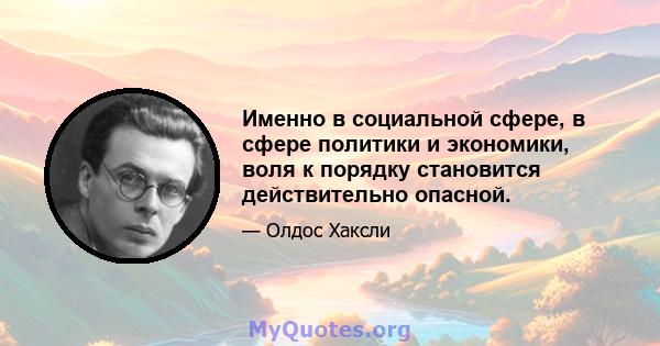 Именно в социальной сфере, в сфере политики и экономики, воля к порядку становится действительно опасной.