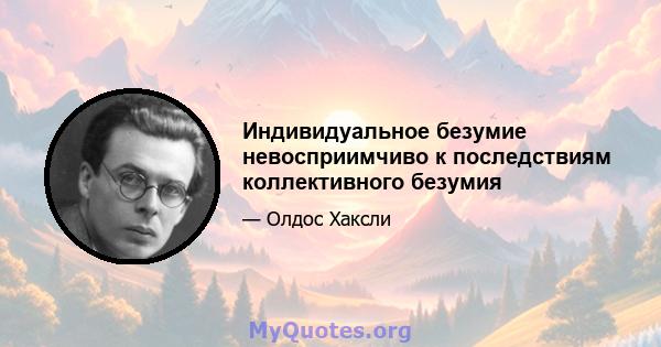 Индивидуальное безумие невосприимчиво к последствиям коллективного безумия