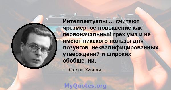 Интеллектуалы ... считают чрезмерное повышение как первоначальный грех ума и не имеют никакого пользы для лозунгов, неквалифицированных утверждений и широких обобщений.