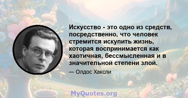 Искусство - это одно из средств, посредственно, что человек стремится искупить жизнь, которая воспринимается как хаотичная, бессмысленная и в значительной степени злой.