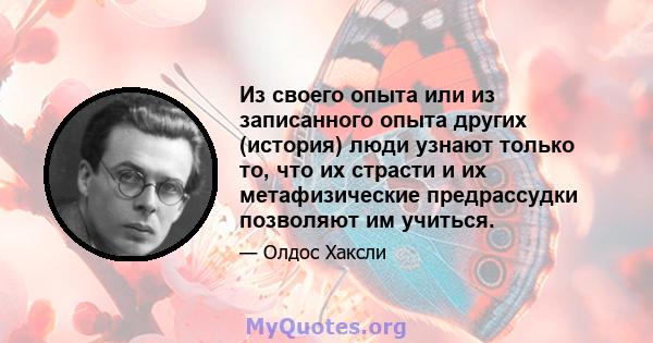 Из своего опыта или из записанного опыта других (история) люди узнают только то, что их страсти и их метафизические предрассудки позволяют им учиться.