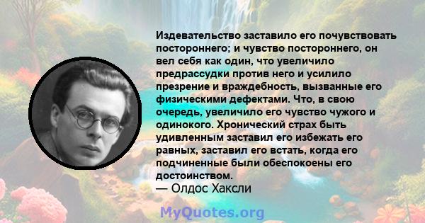 Издевательство заставило его почувствовать постороннего; и чувство постороннего, он вел себя как один, что увеличило предрассудки против него и усилило презрение и враждебность, вызванные его физическими дефектами. Что, 