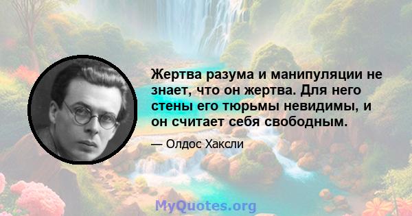 Жертва разума и манипуляции не знает, что он жертва. Для него стены его тюрьмы невидимы, и он считает себя свободным.