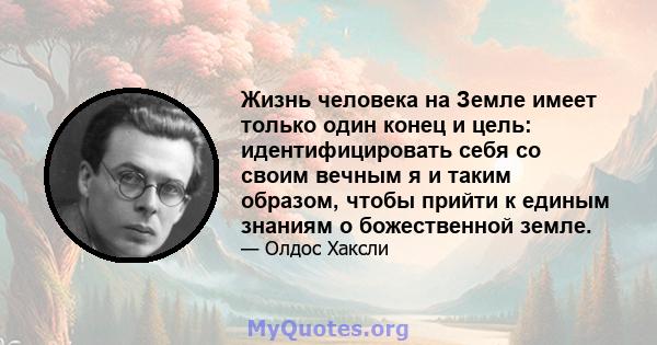 Жизнь человека на Земле имеет только один конец и цель: идентифицировать себя со своим вечным я и таким образом, чтобы прийти к единым знаниям о божественной земле.