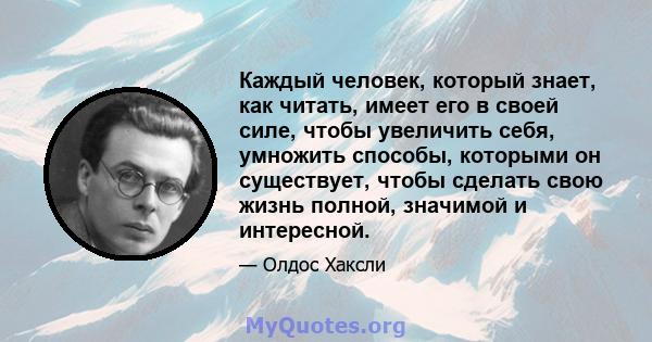 Каждый человек, который знает, как читать, имеет его в своей силе, чтобы увеличить себя, умножить способы, которыми он существует, чтобы сделать свою жизнь полной, значимой и интересной.