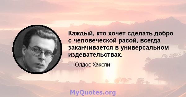 Каждый, кто хочет сделать добро с человеческой расой, всегда заканчивается в универсальном издевательствах.