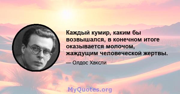 Каждый кумир, каким бы возвышался, в конечном итоге оказывается молочом, жаждущим человеческой жертвы.