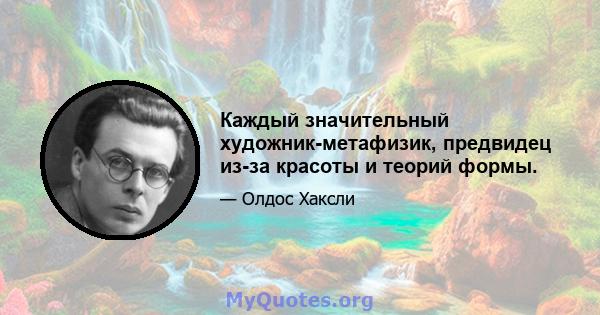 Каждый значительный художник-метафизик, предвидец из-за красоты и теорий формы.