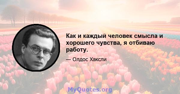 Как и каждый человек смысла и хорошего чувства, я отбиваю работу.