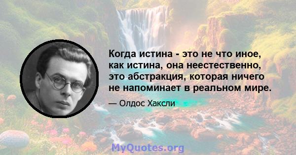 Когда истина - это не что иное, как истина, она неестественно, это абстракция, которая ничего не напоминает в реальном мире.