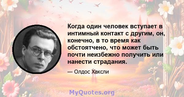 Когда один человек вступает в интимный контакт с другим, он, конечно, в то время как обстоятчено, что может быть почти неизбежно получить или нанести страдания.