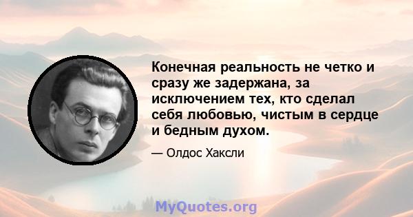 Конечная реальность не четко и сразу же задержана, за исключением тех, кто сделал себя любовью, чистым в сердце и бедным духом.