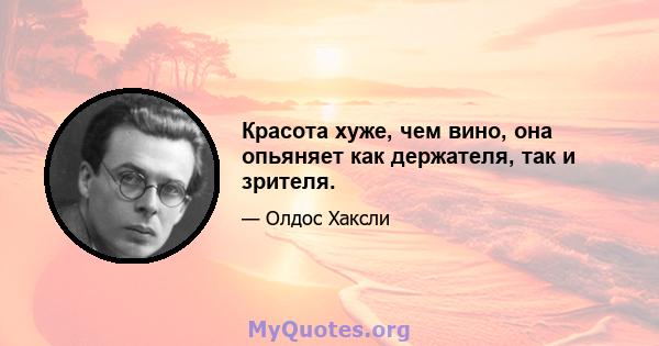 Красота хуже, чем вино, она опьяняет как держателя, так и зрителя.