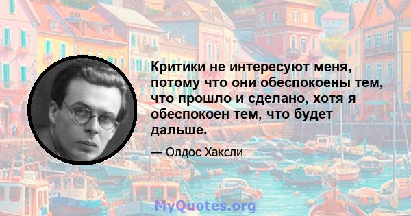 Критики не интересуют меня, потому что они обеспокоены тем, что прошло и сделано, хотя я обеспокоен тем, что будет дальше.