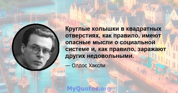 Круглые колышки в квадратных отверстиях, как правило, имеют опасные мысли о социальной системе и, как правило, заражают других недовольными.