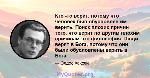 Кто -то верит, потому что человек был обусловлен им верить. Поиск плохих причин того, что верит по другим плохим причинам-это философия. Люди верят в Бога, потому что они были обусловлены верить в Бога.