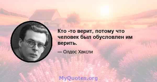 Кто -то верит, потому что человек был обусловлен им верить.