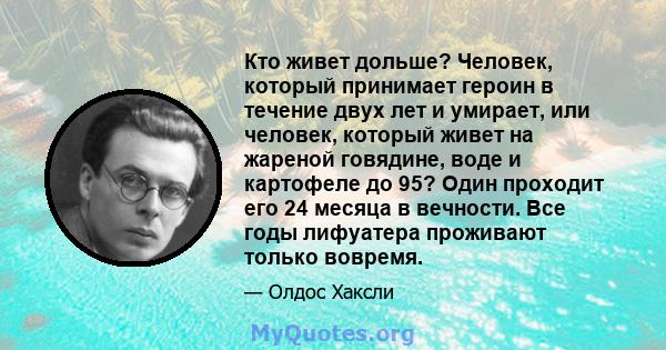 Кто живет дольше? Человек, который принимает героин в течение двух лет и умирает, или человек, который живет на жареной говядине, воде и картофеле до 95? Один проходит его 24 месяца в вечности. Все годы лифуатера