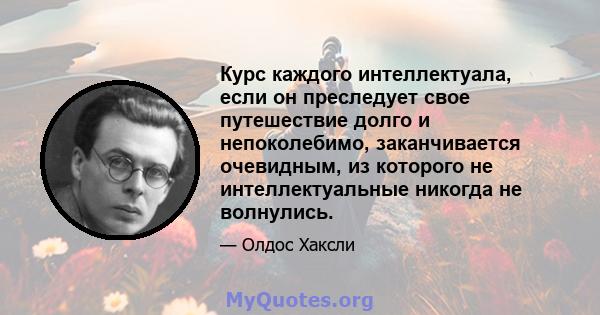 Курс каждого интеллектуала, если он преследует свое путешествие долго и непоколебимо, заканчивается очевидным, из которого не интеллектуальные никогда не волнулись.