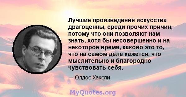 Лучшие произведения искусства драгоценны, среди прочих причин, потому что они позволяют нам знать, хотя бы несовершенно и на некоторое время, каково это то, что на самом деле кажется, что мыслительно и благородно